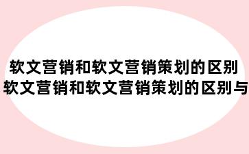 软文营销和软文营销策划的区别 软文营销和软文营销策划的区别与联系